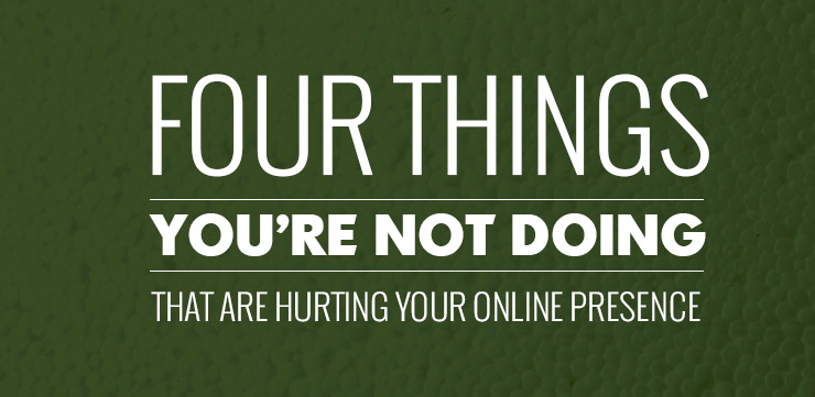 Four Things You’re Not Doing That Are Hurting Your Online Presence